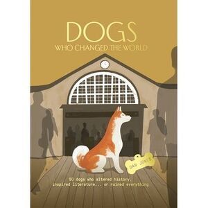 Dogs Who Changed the World: 50 Dogs Who Altered History, Inspired Literature...